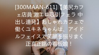 [300MAAN-611]【美尻カフェ店員 激エロ吸引フェラ 中出し連発】おしゃれカフェで働くユキネちゃんは、アイドルフェイスで笑顔を振りまく正真正銘の看板娘！