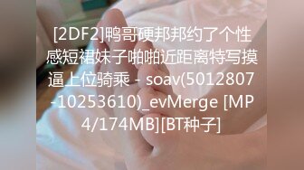 [2DF2]鸭哥硬邦邦约了个性感短裙妹子啪啪近距离特写摸逼上位骑乘 - soav(5012807-10253610)_evMerge [MP4/174MB][BT种子]