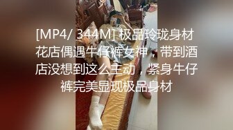 [MP4/ 344M] 极品玲珑身材 花店偶遇牛仔裤女神，带到酒店没想到这么主动，紧身牛仔裤完美显现极品身材