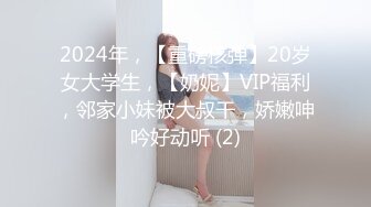 2024年，【重磅核弹】20岁女大学生，【奶妮】VIP福利，邻家小妹被大叔干，娇嫩呻吟好动听 (2)