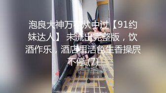 泡良大神万花从中过【91约妹达人】 未流出完整版，饮酒作乐，酒店里活色生香操屄不停 (7)