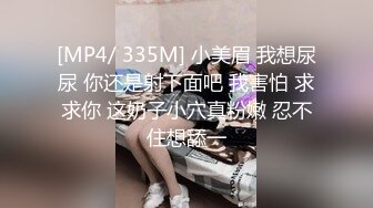 [MP4/ 335M] 小美眉 我想尿尿 你还是射下面吧 我害怕 求求你 这奶子小穴真粉嫩 忍不住想舔一