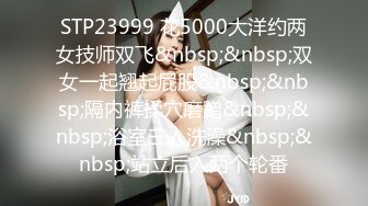 STP23999 花5000大洋约两女技师双飞&nbsp;&nbsp;双女一起翘起屁股&nbsp;&nbsp;隔内裤揉穴磨蹭&nbsp;&nbsp;浴室三人洗澡&nbsp;&nbsp;站立后入两个轮番