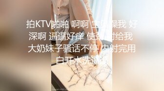 拍KTV啪啪 啊啊 宝贝操我 好深啊 逼逼好痒 使劲 射给我 大奶妹子骚话不停 内射完用白开水洗逼逼