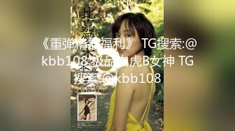 《重弹精品福利》 TG搜索:@kbb108 极品白虎B女神 TG搜索:@kbb108