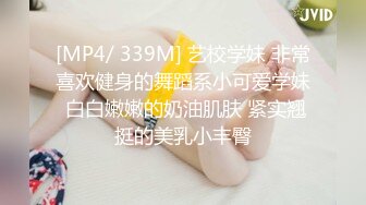 [MP4/ 339M] 艺校学妹 非常喜欢健身的舞蹈系小可爱学妹 白白嫩嫩的奶油肌肤 紧实翘挺的美乳小丰臀