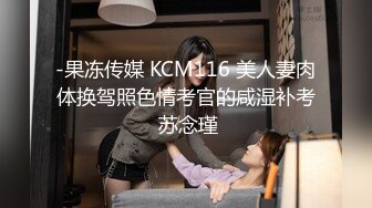 -果冻传媒 KCM116 美人妻肉体换驾照色情考官的咸湿补考 苏念瑾