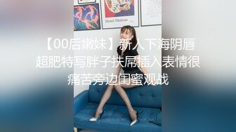 【00后嫩妹】新人下海阴唇超肥特写胖子扶屌插入表情很痛苦旁边闺蜜观战