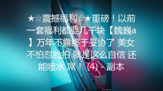 ★☆震撼福利☆★重磅！以前一套福利都要几千块【魏巍a】万年不露终于妥协了 美女不怕怼脸拍 就是这么自信 还能喷水 屌！ (4) - 副本