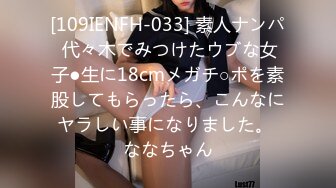 [109IENFH-033] 素人ナンパ 代々木でみつけたウブな女子●生に18cmメガチ○ポを素股してもらったら、こんなにヤラしい事になりました。 ななちゃん