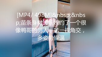 [MP4/ 498M]&nbsp;&nbsp;苗条身材的妹妹约了一个很像鸭哥的男人，第一视角交，多姿势操逼