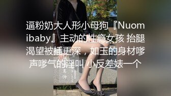 逼粉奶大人形小母狗『Nuomibaby』主动的性瘾女孩 抬腿渴望被插更深，如玉的身材嗲声嗲气的淫叫 小反差婊一个