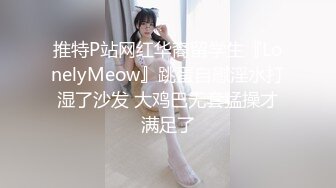 推特P站网红华裔留学生『LonelyMeow』跳蛋自慰淫水打湿了沙发 大鸡巴无套猛操才满足了