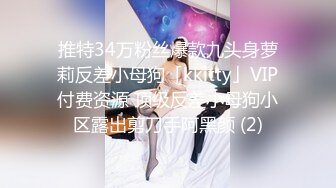 推特34万粉丝爆款九头身萝莉反差小母狗「kkitty」VIP付费资源 顶级反差小母狗小区露出剪刀手阿黑颜 (2)