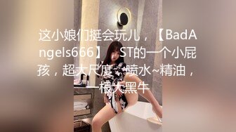 这小娘们挺会玩儿，【BadAngels666】，ST的一个小屁孩，超大尺度，喷水~精油，一根大黑牛