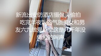 新流出安防酒店摄像头偷拍❤️吃完年夜饭的气质美女和男友六九做爱感觉这是几千年没做爱的叫声