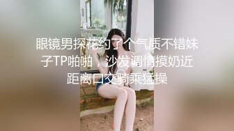 眼镜男探花约了个气质不错妹子TP啪啪，沙发调情摸奶近距离口交骑乘猛操