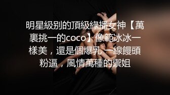 明星級别的頂級綠播女神【萬裏挑一的coco】像範冰冰一樣美，還是個爆乳 一線饅頭粉逼，風情萬種的禦姐