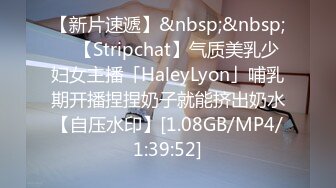 【新片速遞】&nbsp;&nbsp; ✨【Stripchat】气质美乳少妇女主播「HaleyLyon」哺乳期开播捏捏奶子就能挤出奶水【自压水印】[1.08GB/MP4/1:39:52]