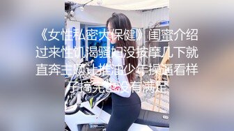 《女性私密大保健》闺蜜介绍过来性饥渴骚妇没按摩几下就直奔主题让推油少年操逼看样子搞完也没有满足