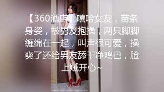 【360酒店】嘻哈女友，苗条身姿，被男友抱操，两只脚脚缠绵在一起，叫声很可爱，操爽了还给男友舔干净鸡巴，脸上贼开心~