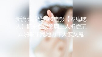 新流高质恐怖微电影【养鬼吃人】抓来女奴给男主人折磨玩弄啪啪干完她再干大波女鬼