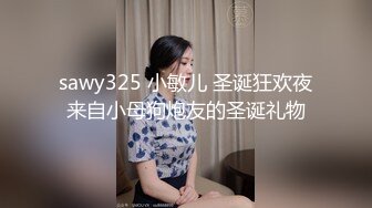 sawy325 小敏儿 圣诞狂欢夜来自小母狗炮友的圣诞礼物