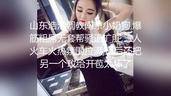 山东浩浩调教南京小奶狗,爆筋粗屌无套帮骚逼扩肛,三人火车火热氛围拉满,最后还把另一个攻给开苞太坏了