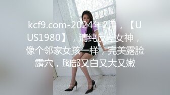 kcf9.com-2024年2月，【UUS1980】，清纯反差女神，像个邻家女孩一样，完美露脸露穴，胸部又白又大又嫩