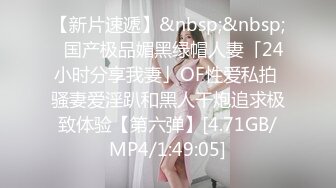 【新片速遞】&nbsp;&nbsp;✨国产极品媚黑绿帽人妻「24小时分享我妻」OF性爱私拍 骚妻爱淫趴和黑人干炮追求极致体验【第六弹】[4.71GB/MP4/1:49:05]