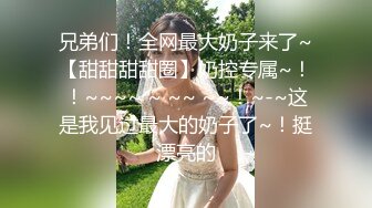 兄弟们！全网最大奶子来了~【甜甜甜甜圈】奶控专属~！！~~~~ ~ ~~ ~~！~-~这是我见过最大的奶子了~！挺漂亮的