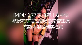 [MP4/ 1.77G] 推荐！女神快被操死了瑶瑶爱喝奶无套狂操！高潮内射被彻底征服