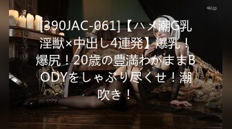 [390JAC-061]【ハメ潮G乳淫獣×中出し4連発】爆乳！爆尻！20歳の豊満わがままBODYをしゃぶり尽くせ！潮吹き！