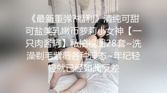 《最新重弹?福利》清纯可甜可盐美乳嫩币萝莉小女神【一只肉酱阿】私拍视图28套~洗澡剃毛紫薇各种淫态~年纪轻轻就已经如此反差