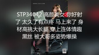 STP34042 高颜美女 你好射了 太久了有点疼 马上来了 身材高挑大长腿 穿上连体情趣黑丝 被大哥多姿势爆操