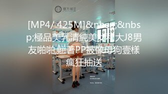 [MP4/ 425M]&nbsp;&nbsp;極品美乳清純美女和大J8男友啪啪,翹著PP被像母狗壹樣瘋狂抽送