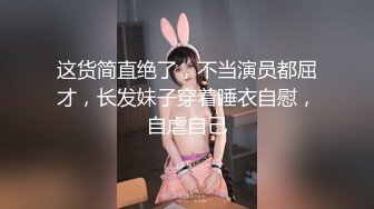 这货简直绝了，不当演员都屈才，长发妹子穿着睡衣自慰，自虐自己