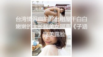 台湾情侣自拍??出租屋干白白嫩嫩的大长腿美女同事《子涵》完美露脸