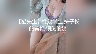 【猫先生】性奴学生 妹子长的美艳 很胸的奶