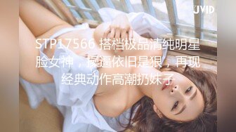 STP17566 搭档极品清纯明星脸女神，操逼依旧是狠，再现经典动作高潮扔妹子