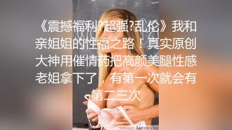 《震撼福利?超强?乱伦》我和亲姐姐的性福之路！真实原创大神用催情葯把高颜美腿性感老姐拿下了，有第一次就会有第二三次