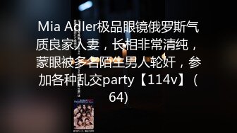 Mia Adler极品眼镜俄罗斯气质良家人妻，长相非常清纯，蒙眼被多名陌生男人轮奸，参加各种乱交party【114v】 (64)