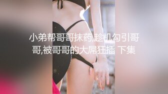 小弟帮哥哥抹药,趁机勾引哥哥,被哥哥的大屌狂插 下集