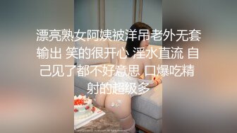 漂亮熟女阿姨被洋吊老外无套输出 笑的很开心 淫水直流 自己见了都不好意思 口爆吃精 射的超级多