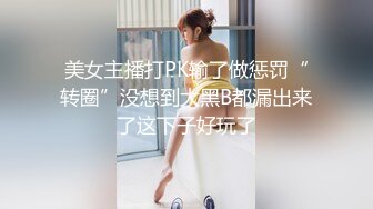 美女主播打PK输了做惩罚“转圈”没想到大黑B都漏出来了这下子好玩了