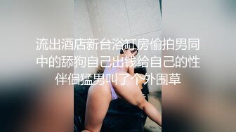 流出酒店新台浴缸房偷拍男同中的舔狗自己出钱给自己的性伴侣猛男叫了个外围草