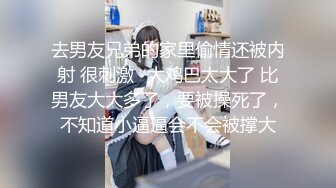 去男友兄弟的家里偷情还被内射 很刺激✅大鸡巴太大了 比男友大大多了，要被操死了，不知道小逼逼会不会被撑大