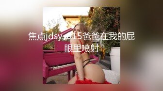 焦点jdsy-015爸爸在我的屁眼里喷射