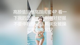 高颜值黑丝高跟闺蜜4P 看一下我的三室一厅 啊啊好舒服不要停我也要喷 两美女被操的粉鲍鱼尿尿