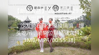 【新速片遞】 2023-11-29【探访新世界】新晋老哥约妹妹，沙发骑在身上摸摸搞搞，埋头吃吊，骑乘位暴插骚穴[423MB/MP4/00:55:38]